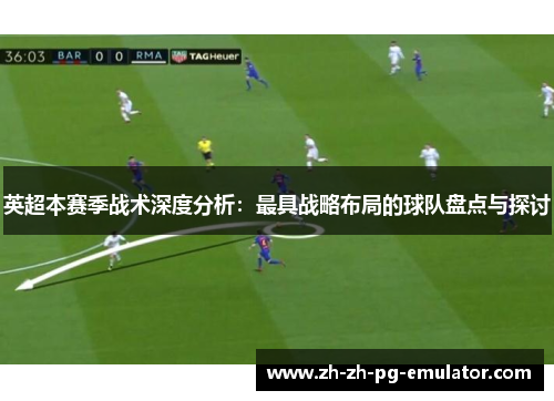 英超本赛季战术深度分析：最具战略布局的球队盘点与探讨