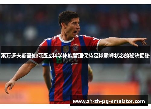 莱万多夫斯基如何通过科学体能管理保持足球巅峰状态的秘诀揭秘 莱万多夫斯基如何通过科学体能管理保持足球巅峰状态的秘诀揭秘