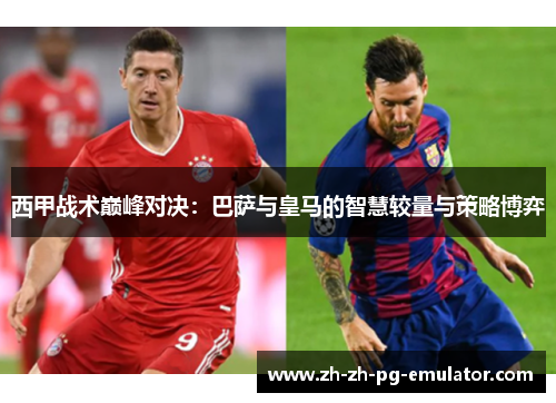 西甲战术巅峰对决：巴萨与皇马的智慧较量与策略博弈