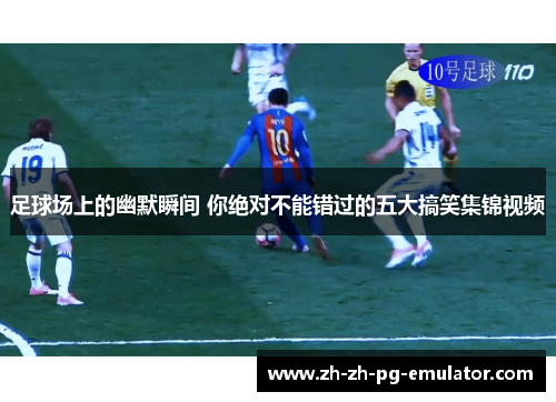 足球场上的幽默瞬间 你绝对不能错过的五大搞笑集锦视频