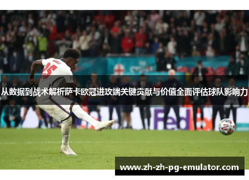 从数据到战术解析萨卡欧冠进攻端关键贡献与价值全面评估球队影响力