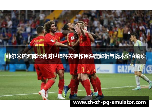 菲尔米诺对阵比利时世俱杯关键作用深度解析与战术价值解读