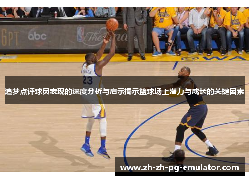 追梦点评球员表现的深度分析与启示揭示篮球场上潜力与成长的关键因素