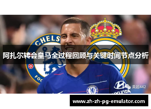 阿扎尔转会皇马全过程回顾与关键时间节点分析