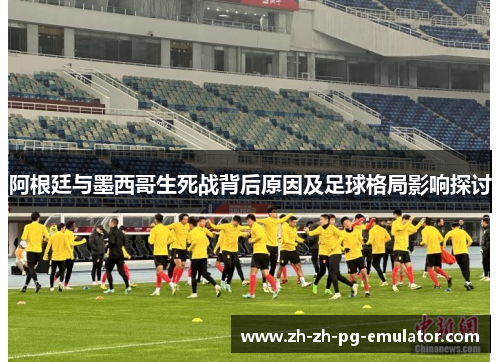 阿根廷与墨西哥生死战背后原因及足球格局影响探讨 阿根廷与墨西哥生死战背后原因及足球格局影响探讨