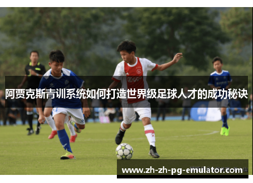 阿贾克斯青训系统如何打造世界级足球人才的成功秘诀