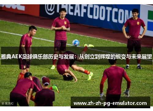 雅典AEK足球俱乐部历史与发展：从创立到辉煌的蜕变与未来展望
