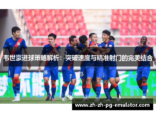 韦世豪进球策略解析:突破速度与精准射门的完美结合 韦世豪进球策略解析:突破速度与精准射门的完美结合