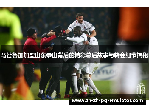 马德鲁加加盟山东泰山背后的精彩幕后故事与转会细节揭秘 马德鲁加加盟山东泰山背后的精彩幕后故事与转会细节揭秘