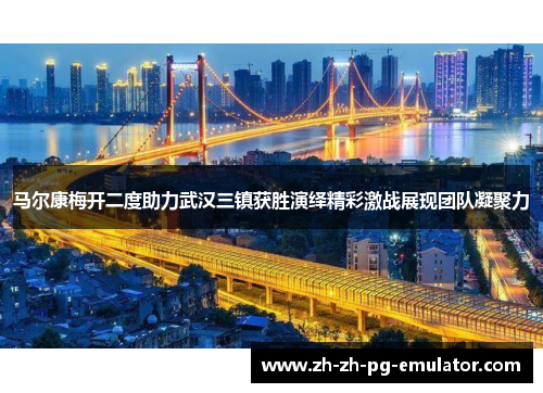 马尔康梅开二度助力武汉三镇获胜演绎精彩激战展现团队凝聚力