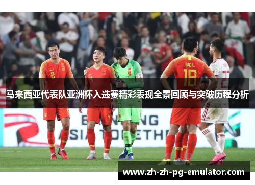 马来西亚代表队亚洲杯入选赛精彩表现全景回顾与突破历程分析 马来西亚代表队亚洲杯入选赛精彩表现全景回顾与突破历程分析