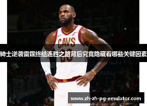 骑士逆袭雷霆终结连胜之路背后究竟隐藏着哪些关键因素 骑士逆袭雷霆终结连胜之路背后究竟隐藏着哪些关键因素