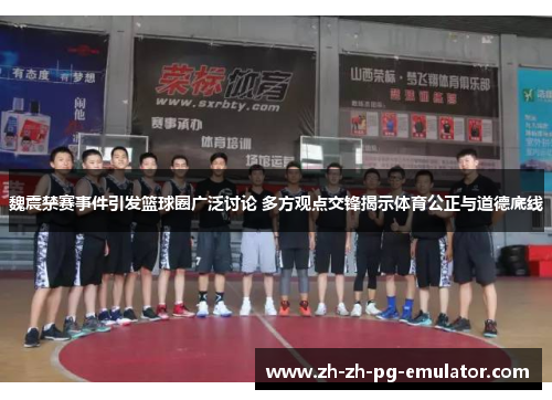 魏震禁赛事件引发篮球圈广泛讨论 多方观点交锋揭示体育公正与道德底线 魏震禁赛事件引发篮球圈广泛讨论 多方观点交锋揭示体育公正与道德底线