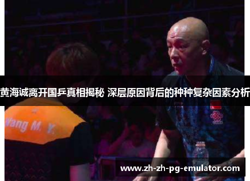 黄海诚离开国乒真相揭秘 深层原因背后的种种复杂因素分析 黄海诚离开国乒真相揭秘 深层原因背后的种种复杂因素分析