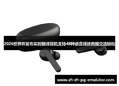 2026世界杯发布实时翻译耳机支持48种语言球迷跨国交流轻松 2026世界杯发布实时翻译耳机支持48种语言球迷跨国交流轻松