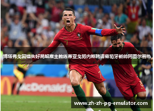 博塔弗戈因错失好局解雇主教练蒂亚戈努内斯聘请葡萄牙新帅阿图尔若热 博塔弗戈因错失好局解雇主教练蒂亚戈努内斯聘请葡萄牙新帅阿图尔若热