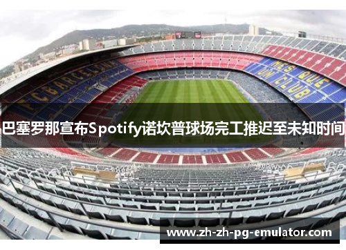 巴塞罗那宣布Spotify诺坎普球场完工推迟至未知时间