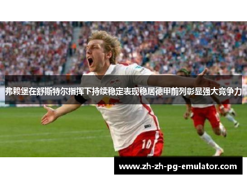 弗赖堡在舒斯特尔指挥下持续稳定表现稳居德甲前列彰显强大竞争力 弗赖堡在舒斯特尔指挥下持续稳定表现稳居德甲前列彰显强大竞争力