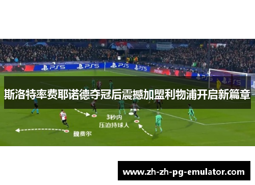 斯洛特率费耶诺德夺冠后震撼加盟利物浦开启新篇章 斯洛特率费耶诺德夺冠后震撼加盟利物浦开启新篇章