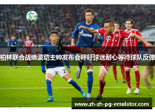 柏林联合战绩波动主帅发布会呼吁球迷耐心等待球队反弹 柏林联合战绩波动主帅发布会呼吁球迷耐心等待球队反弹