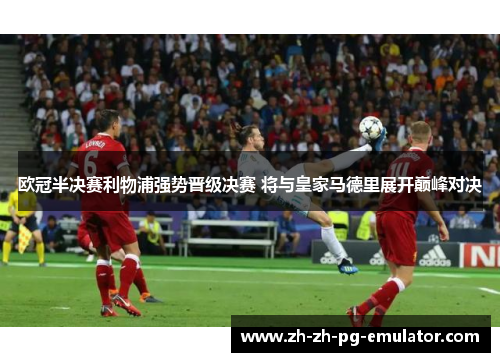 欧冠半决赛利物浦强势晋级决赛 将与皇家马德里展开巅峰对决 欧冠半决赛利物浦强势晋级决赛 将与皇家马德里展开巅峰对决