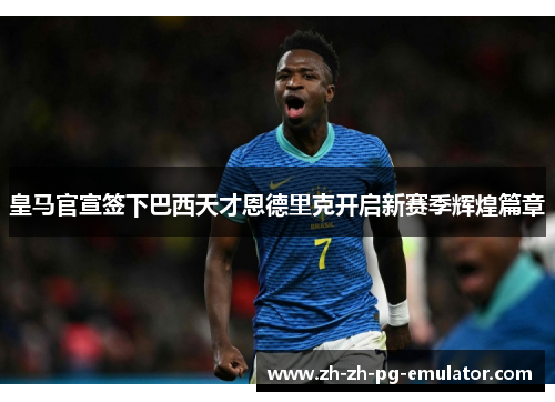 皇马官宣签下巴西天才恩德里克开启新赛季辉煌篇章