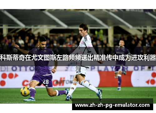 科斯蒂奇在尤文图斯左路频频送出精准传中成为进攻利器