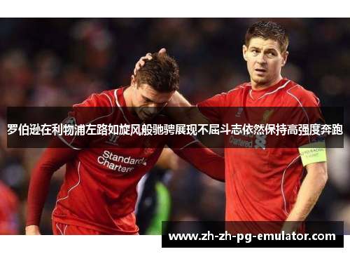 罗伯逊在利物浦左路如旋风般驰骋展现不屈斗志依然保持高强度奔跑