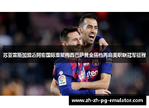苏亚雷斯加盟迈阿密国际重聚梅西巴萨黄金搭档再启美职联冠军征程 苏亚雷斯加盟迈阿密国际重聚梅西巴萨黄金搭档再启美职联冠军征程