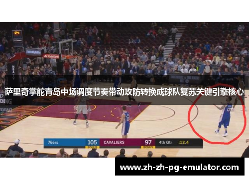 萨里奇掌舵青岛中场调度节奏带动攻防转换成球队复苏关键引擎核心 萨里奇掌舵青岛中场调度节奏带动攻防转换成球队复苏关键引擎核心