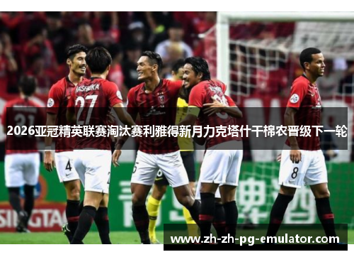 2026亚冠精英联赛淘汰赛利雅得新月力克塔什干棉农晋级下一轮 2026亚冠精英联赛淘汰赛利雅得新月力克塔什干棉农晋级下一轮