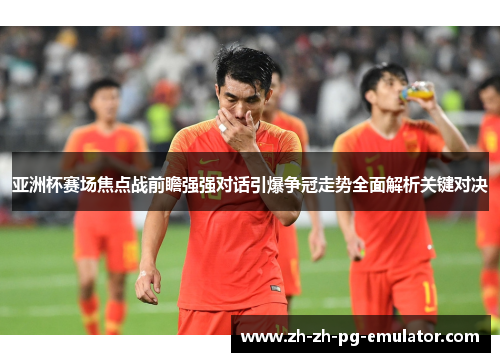 亚洲杯赛场焦点战前瞻强强对话引爆争冠走势全面解析关键对决 亚洲杯赛场焦点战前瞻强强对话引爆争冠走势全面解析关键对决
