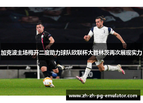 加克波主场梅开二度助力球队欧联杯大胜林茨再次展现实力 加克波主场梅开二度助力球队欧联杯大胜林茨再次展现实力