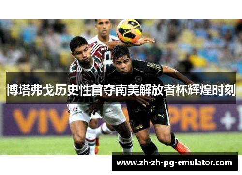 博塔弗戈历史性首夺南美解放者杯辉煌时刻
