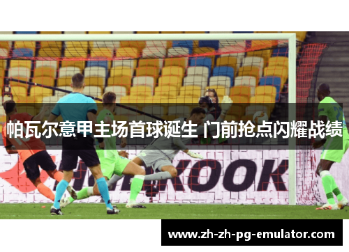 帕瓦尔意甲主场首球诞生 门前抢点闪耀战绩