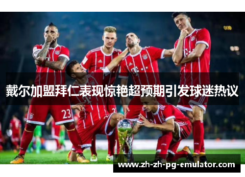 戴尔加盟拜仁表现惊艳超预期引发球迷热议