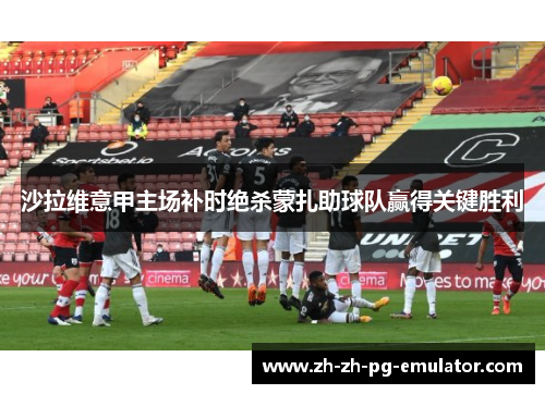 沙拉维意甲主场补时绝杀蒙扎助球队赢得关键胜利