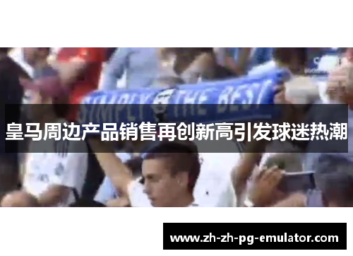 皇马周边产品销售再创新高引发球迷热潮