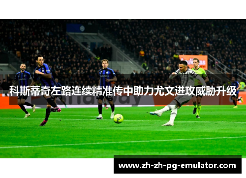 科斯蒂奇左路连续精准传中助力尤文进攻威胁升级