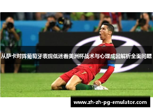 从萨卡对阵葡萄牙表现低迷看美洲杯战术与心理成因解析全面问题