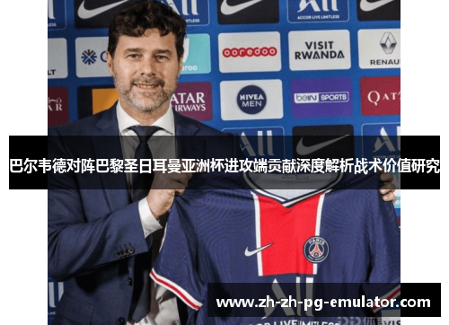 巴尔韦德对阵巴黎圣日耳曼亚洲杯进攻端贡献深度解析战术价值研究 巴尔韦德对阵巴黎圣日耳曼亚洲杯进攻端贡献深度解析战术价值研究