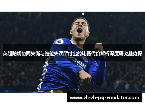 英超防线协同失衡与站位失误所付出的比赛代价解析深度研究趋势探