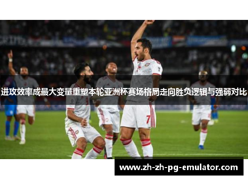 进攻效率成最大变量重塑本轮亚洲杯赛场格局走向胜负逻辑与强弱对比 进攻效率成最大变量重塑本轮亚洲杯赛场格局走向胜负逻辑与强弱对比