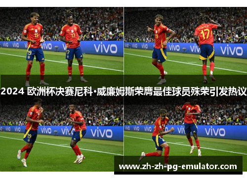 2024 欧洲杯决赛尼科·威廉姆斯荣膺最佳球员殊荣引发热议 2024 欧洲杯决赛尼科·威廉姆斯荣膺最佳球员殊荣引发热议
