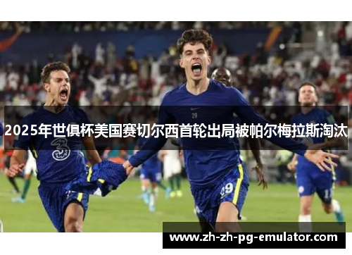 2025年世俱杯美国赛切尔西首轮出局被帕尔梅拉斯淘汰 2025年世俱杯美国赛切尔西首轮出局被帕尔梅拉斯淘汰