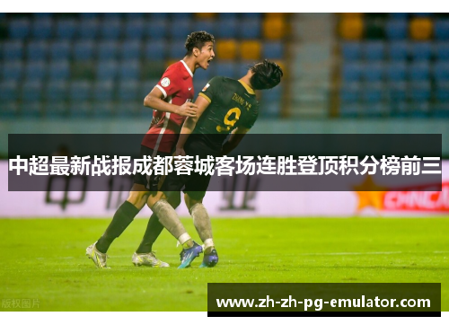 中超最新战报成都蓉城客场连胜登顶积分榜前三 中超最新战报成都蓉城客场连胜登顶积分榜前三