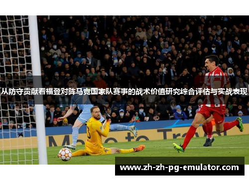 从防守贡献看福登对阵马竞国家队赛事的战术价值研究综合评估与实战表现 从防守贡献看福登对阵马竞国家队赛事的战术价值研究综合评估与实战表现