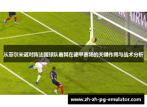 从菲尔米诺对阵法国球队看其在德甲赛场的关键作用与战术分析 从菲尔米诺对阵法国球队看其在德甲赛场的关键作用与战术分析