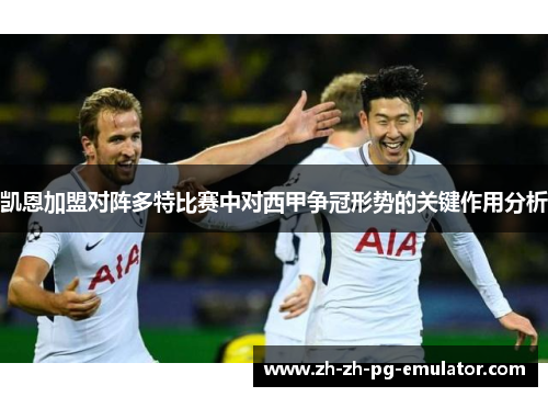 凯恩加盟对阵多特比赛中对西甲争冠形势的关键作用分析 凯恩加盟对阵多特比赛中对西甲争冠形势的关键作用分析