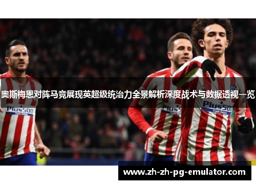 奥斯梅恩对阵马竞展现英超级统治力全景解析深度战术与数据透视一览 奥斯梅恩对阵马竞展现英超级统治力全景解析深度战术与数据透视一览